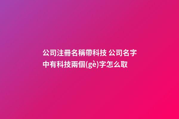 公司注冊名稱帶科技 公司名字中有科技兩個(gè)字怎么取-第1張-公司起名-玄機(jī)派